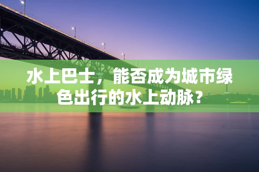 水上巴士，能否成为城市绿色出行的水上动脉？