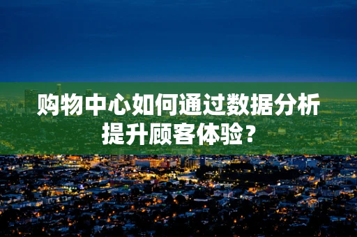 购物中心如何通过数据分析提升顾客体验？