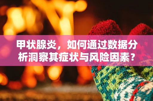 甲状腺炎，如何通过数据分析洞察其症状与风险因素？