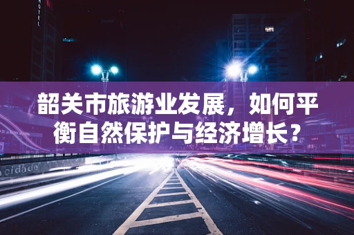 韶关市旅游业发展，如何平衡自然保护与经济增长？