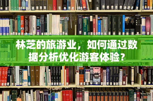 林芝的旅游业，如何通过数据分析优化游客体验？