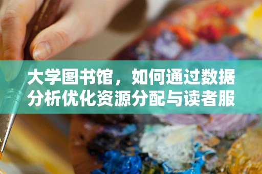 大学图书馆，如何通过数据分析优化资源分配与读者服务？