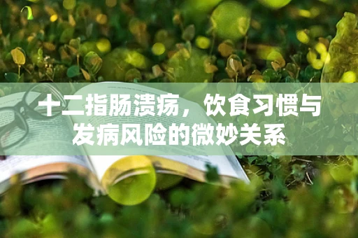 十二指肠溃疡，饮食习惯与发病风险的微妙关系