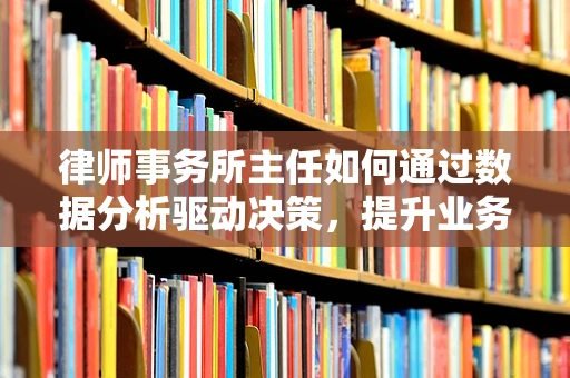 律师事务所主任如何通过数据分析驱动决策，提升业务效率？