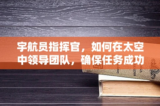 宇航员指挥官，如何在太空中领导团队，确保任务成功？