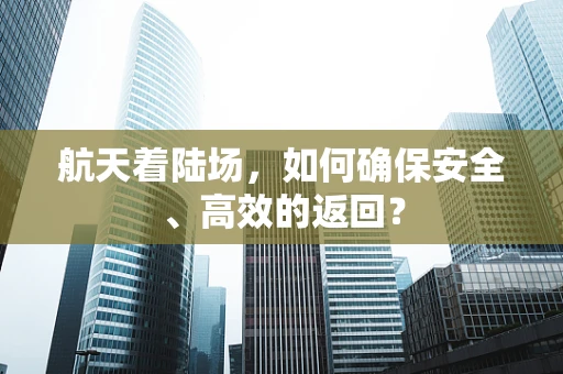 航天着陆场，如何确保安全、高效的返回？