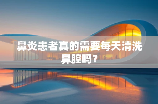 鼻炎患者真的需要每天清洗鼻腔吗？