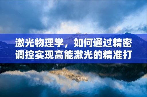 激光物理学，如何通过精密调控实现高能激光的精准打击？