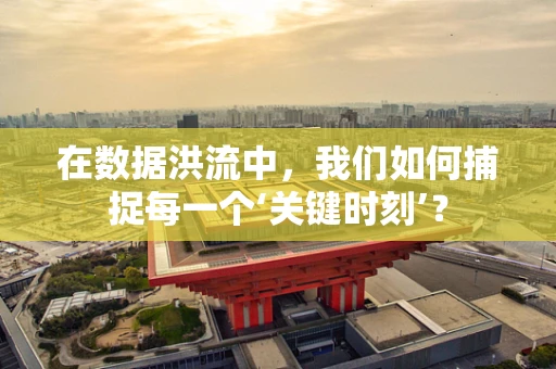 在数据洪流中，我们如何捕捉每一个‘关键时刻’？