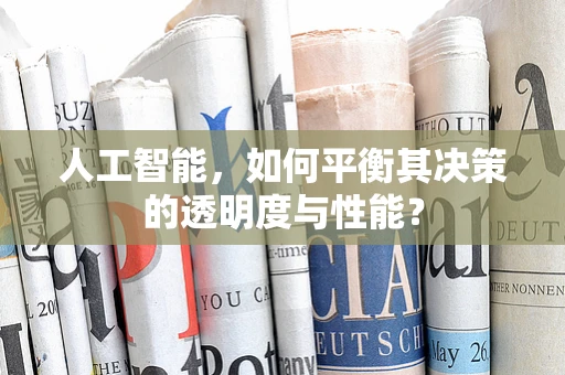 人工智能，如何平衡其决策的透明度与性能？