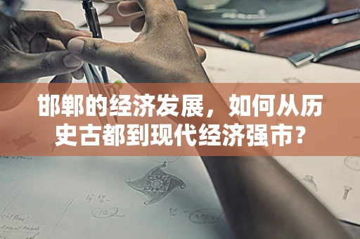 邯郸的经济发展，如何从历史古都到现代经济强市？