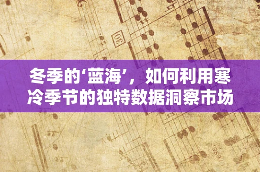 冬季的‘蓝海’，如何利用寒冷季节的独特数据洞察市场趋势？
