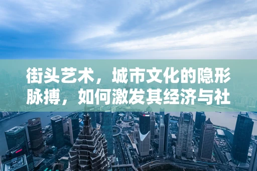 街头艺术，城市文化的隐形脉搏，如何激发其经济与社会价值？