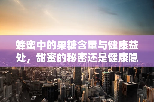 蜂蜜中的果糖含量与健康益处，甜蜜的秘密还是健康隐患？