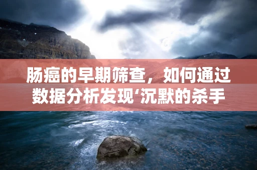 肠癌的早期筛查，如何通过数据分析发现‘沉默的杀手’？
