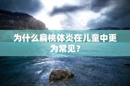 为什么扁桃体炎在儿童中更为常见？