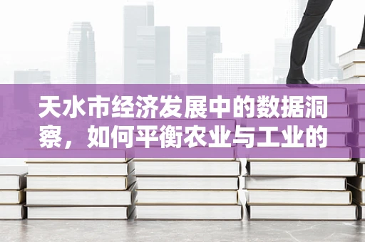 天水市经济发展中的数据洞察，如何平衡农业与工业的‘双翼’？