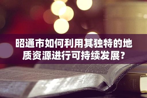 昭通市如何利用其独特的地质资源进行可持续发展？