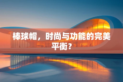 棒球帽，时尚与功能的完美平衡？