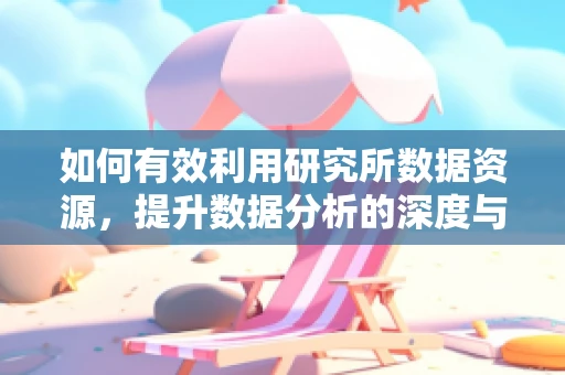 如何有效利用研究所数据资源，提升数据分析的深度与广度？