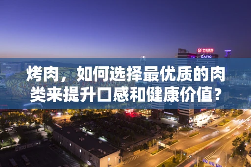 烤肉，如何选择最优质的肉类来提升口感和健康价值？