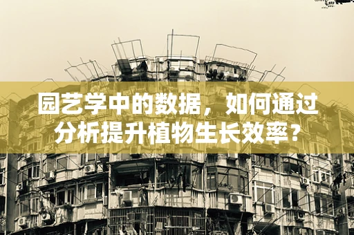 园艺学中的数据，如何通过分析提升植物生长效率？