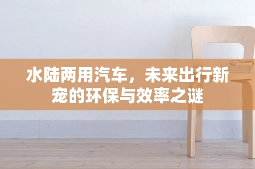 水陆两用汽车，未来出行新宠的环保与效率之谜