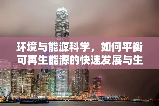 环境与能源科学，如何平衡可再生能源的快速发展与生态保护？