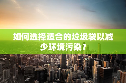 如何选择适合的垃圾袋以减少环境污染？
