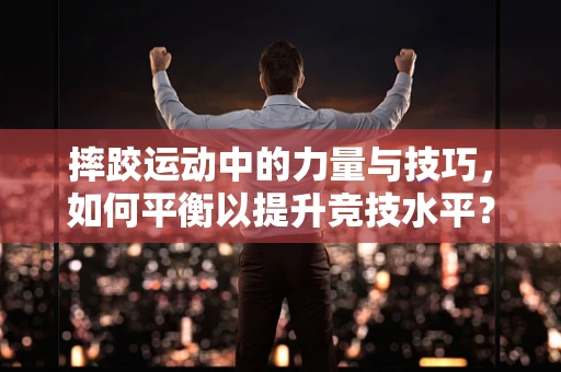 摔跤运动中的力量与技巧，如何平衡以提升竞技水平？