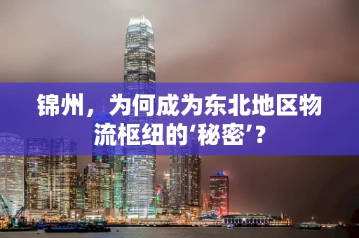 锦州，为何成为东北地区物流枢纽的‘秘密’？