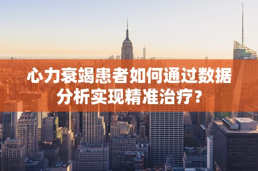 心力衰竭患者如何通过数据分析实现精准治疗？
