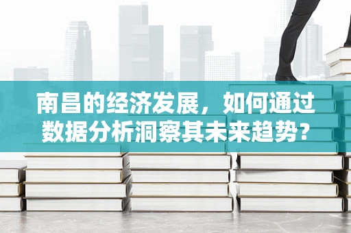 南昌的经济发展，如何通过数据分析洞察其未来趋势？