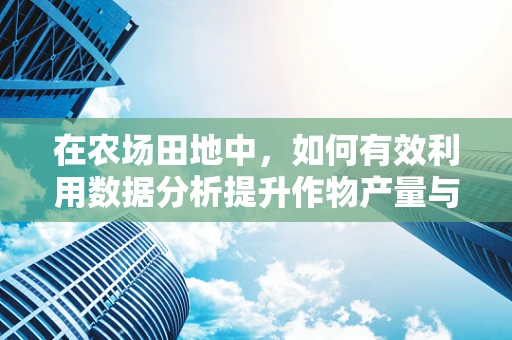 在农场田地中，如何有效利用数据分析提升作物产量与质量？
