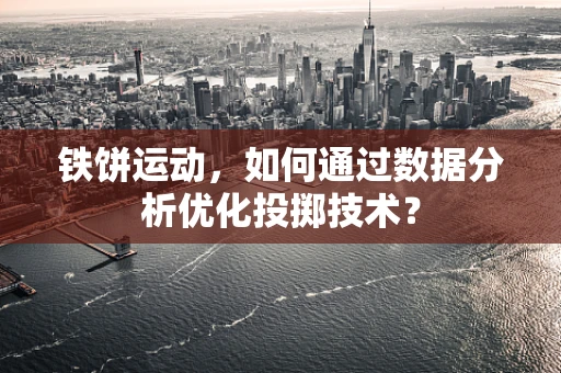 铁饼运动，如何通过数据分析优化投掷技术？