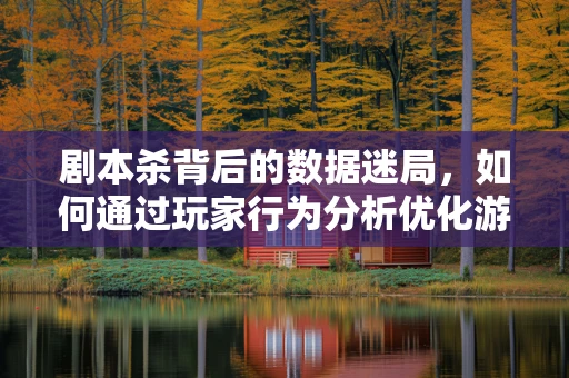 剧本杀背后的数据迷局，如何通过玩家行为分析优化游戏体验？