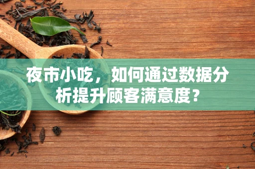 夜市小吃，如何通过数据分析提升顾客满意度？