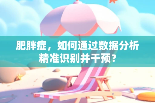 肥胖症，如何通过数据分析精准识别并干预？