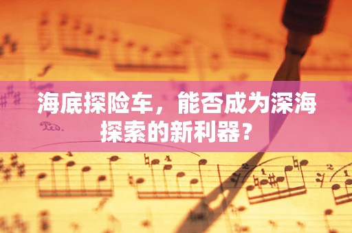 海底探险车，能否成为深海探索的新利器？