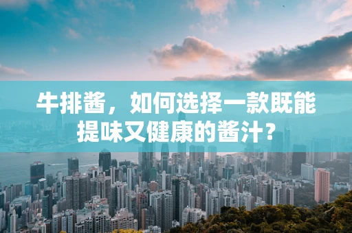 牛排酱，如何选择一款既能提味又健康的酱汁？