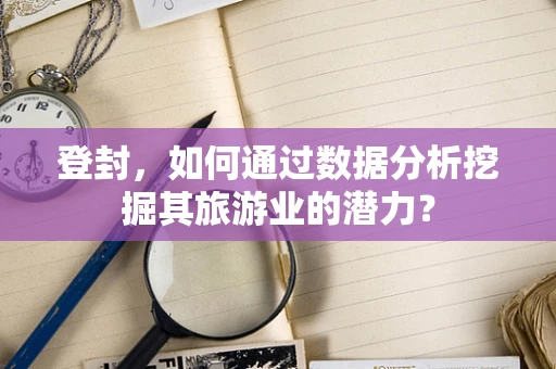 登封，如何通过数据分析挖掘其旅游业的潜力？