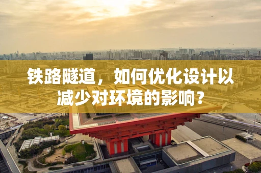 铁路隧道，如何优化设计以减少对环境的影响？