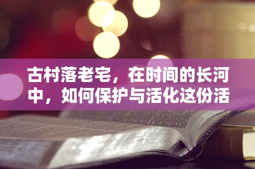 古村落老宅，在时间的长河中，如何保护与活化这份活化石？