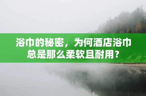 浴巾的秘密，为何酒店浴巾总是那么柔软且耐用？