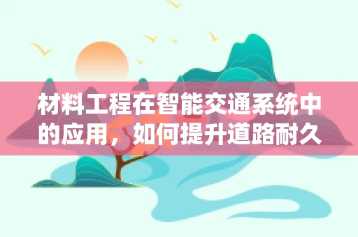 材料工程在智能交通系统中的应用，如何提升道路耐久性与安全性？