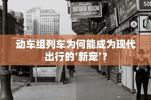 动车组列车为何能成为现代出行的‘新宠’？