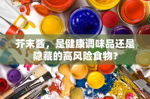 芥末酱，是健康调味品还是隐藏的高风险食物？