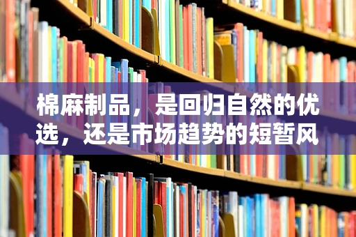 棉麻制品，是回归自然的优选，还是市场趋势的短暂风潮？
