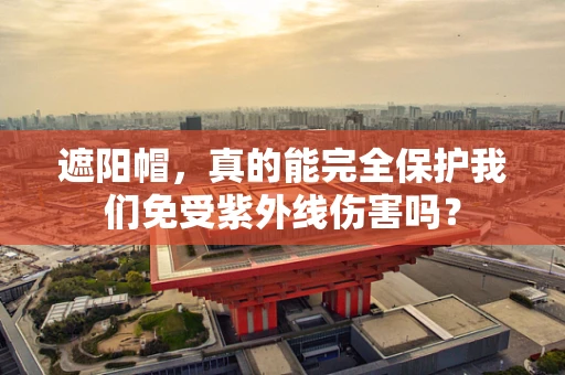 遮阳帽，真的能完全保护我们免受紫外线伤害吗？