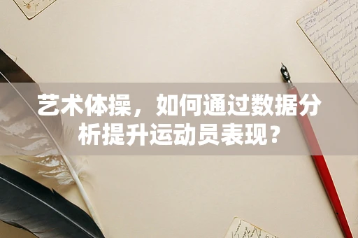 艺术体操，如何通过数据分析提升运动员表现？